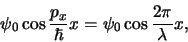 \begin{displaymath}
\psi_0 \cos{{p_x \over \hbar} x}= \psi_0 \cos{{2\pi \over \lambda} x},
\end{displaymath}
