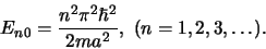 \begin{displaymath}
E_{n0} = {n^2 \pi^2 \hbar^2 \over 2ma^2}, (n=1,2,3,\ldots ).
\end{displaymath}