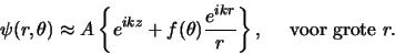 \begin{displaymath}
\psi (r, \theta ) \approx A \left\{ e^{ikz} + f( \theta ) {e^{ikr} \over r}
\right\} , {\rm voor grote }r.
\end{displaymath}