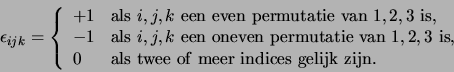 \begin{displaymath}
\epsilon_{ijk} = \left\{
\begin{array}{ll}
+1 & {\rm als}...
... twee of meer indices gelijk zijn}. \\
\end{array}
\right.
\end{displaymath}