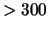 $> 300$
