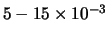 $5 - 15 \times 10^{-3}$