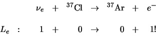 \begin{displaymath}
\begin{array}{lrlrlrlr}
& \nu_e & + & ^{37}{\rm Cl} & \rig...
... : & 1 & + & 0 & \rightarrow & 0 & + & 1 ! \\
\end{array}
\end{displaymath}
