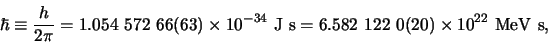 \begin{displaymath}
\hbar \equiv {h \over 2\pi} = 1.054 572 66(63) \times 10^{-34} {\rm J s}
= 6.582 122 0(20) \times 10^{22} {\rm MeV s},
\end{displaymath}