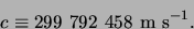 \begin{displaymath}
c \equiv 299 792 458 {\rm m} {\rm s^{-1}}.
\end{displaymath}