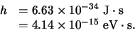 \begin{displaymath}
\begin{array}{rl}
h & = 6.63 \times 10^{-34} {\rm J \cdot ...
...
& = 4.14 \times 10^{-15} {\rm eV \cdot s}. \\
\end{array}
\end{displaymath}