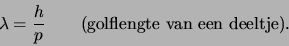 \begin{displaymath}
\lambda = {h \over p} ({\rm golflengte van een deeltje}).
\end{displaymath}