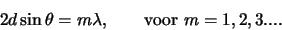 \begin{displaymath}
2d \sin{\theta} = m\lambda, {\rm voor} m=1,2,3....
\end{displaymath}