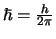 $\hbar = {h \over 2\pi}$