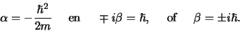 \begin{displaymath}
\alpha = -{\hbar^2 \over 2m} {\rm en} \mp i\beta = \hbar ,
{\rm of} \beta = \pm i\hbar .
\end{displaymath}