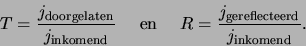 \begin{displaymath}
T = {j_{\rm doorgelaten} \over j_{\rm inkomend}} {\rm en}
R = {j_{\rm gereflecteerd} \over j_{\rm inkomend}}.
\end{displaymath}