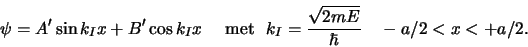 \begin{displaymath}
\psi = A^\prime \sin {k_Ix} + B^\prime \cos{k_Ix}
{\rm met} k_I={\sqrt{2mE} \over \hbar} -a/2 < x < +a/2 .
\end{displaymath}