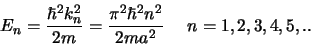 \begin{displaymath}
E_n = {\hbar^2 k_n^2 \over 2m} = {\pi^2 \hbar^2 n^2 \over 2ma^2} n=1,2,3,4,5,..
\end{displaymath}