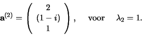 \begin{displaymath}
{\bf a}^{(2)} = \left(
\begin{array}{c}
2 \\
(1-i) \\
1 \\
\end{array}
\right) ,    {\rm voor}    \lambda_2 = 1.
\end{displaymath}