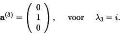 \begin{displaymath}
{\bf a}^{(3)} = \left(
\begin{array}{c}
0 \\
1 \\
0 \\
\end{array}
\right) ,    {\rm voor}    \lambda_3 = i.
\end{displaymath}