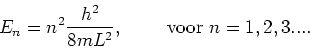 \begin{displaymath}
E_n = n^2 {h^2 \over 8mL^2},~~~~~~~{\rm voor~}n=1,2,3....
\end{displaymath}