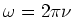 $\omega = 2\pi \nu$
