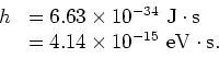 \begin{displaymath}
\begin{array}{rl}
h & = 6.63 \times 10^{-34}~{\rm J \cdot s} \\
& = 4.14 \times 10^{-15}~{\rm eV \cdot s}. \\
\end{array}\end{displaymath}