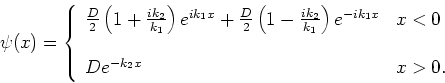 \begin{displaymath}
\psi (x) = \left\{
\begin{array}{ll}
{D \over 2} \left( 1+{i...
..._1x}& x<0 \\
& \\
De^{-k_2 x} & x>0 . \\
\end{array}\right.
\end{displaymath}