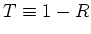 $T \equiv 1 - R$