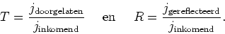 \begin{displaymath}
T = {j_{\rm doorgelaten} \over j_{\rm inkomend}}~~~~{\rm en}~~~~
R = {j_{\rm gereflecteerd} \over j_{\rm inkomend}}.
\end{displaymath}