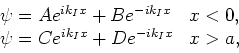 \begin{displaymath}
\begin{array}{ll}
\psi = Ae^{ik_Ix} + Be^{-ik_Ix} & x<0, \\
\psi = Ce^{ik_Ix} + De^{-ik_Ix} & x>a, \\
\end{array}\end{displaymath}
