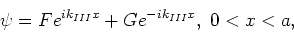 \begin{displaymath}
\psi = Fe^{ik_{III}x} + Ge^{-ik_{III}x} ,~0<x<a,
\end{displaymath}