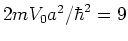 $2mV_0 a^2/\hbar^2 = 9$