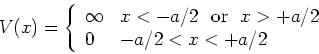 \begin{displaymath}
V(x) = \left\{
\begin{array}{ll}
\infty & x<-a/2 ~~{\rm or}~~ x>+a/2 \\
0 & -a/2 <x< +a/2 \\
\end{array}\right.
\end{displaymath}