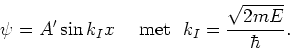 \begin{displaymath}
\psi = A^\prime \sin {k_I} x ~~~~{\rm met}~~k_I={\sqrt{2mE} \over \hbar} .
\end{displaymath}