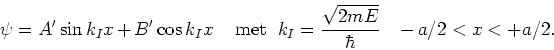 \begin{displaymath}
\psi = A^\prime \sin {k_Ix} + B^\prime \cos{k_Ix}
~~~~{\rm met}~~k_I={\sqrt{2mE} \over \hbar}~~~-a/2 < x < +a/2 .
\end{displaymath}