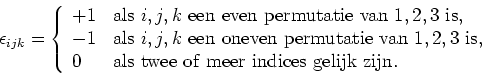 \begin{displaymath}
\epsilon_{ijk} = \left\{
\begin{array}{ll}
+1 & {\rm als}~i,...
... als~twee~of~meer~indices~gelijk~zijn}. \\
\end{array}\right.
\end{displaymath}