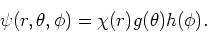 \begin{displaymath}
\psi (r,\theta ,\phi ) = \chi (r) g(\theta ) h( \phi ).
\end{displaymath}