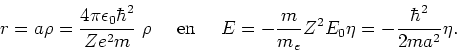 \begin{displaymath}
r = a\rho ={4\pi \epsilon_0 \hbar^2 \over Ze^2 m} ~\rho
~~~~...
...~~~~
E=-{m \over m_e} Z^2E_0\eta = -{\hbar^2 \over 2ma^2}\eta.
\end{displaymath}