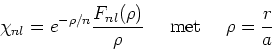 \begin{displaymath}
\chi_{nl}=e^{-\rho /n} {F_{nl}(\rho ) \over \rho}
~~~~{\rm met}~~~~\rho={r \over a}
\end{displaymath}