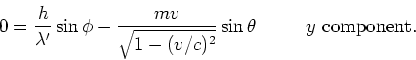 \begin{displaymath}
0 = {h \over \lambda^\prime}\sin{\phi} -
{mv \over \sqrt{1-(v/c)^2}}\sin{\theta}~~~~~~~~y{~\rm component}.
\end{displaymath}