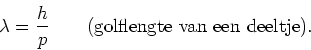 \begin{displaymath}
\lambda = {h \over p} ~~~~~~({\rm golflengte~van~een~deeltje}).
\end{displaymath}